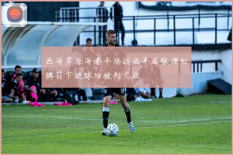 西海岸与海港半场战成平局张源红牌罚下进球均被判无效