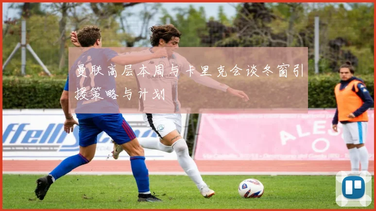 曼联高层本周与卡里克会谈冬窗引援策略与计划