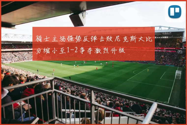 骑士主场强势反弹击败尼克斯大比分缩小至1-2争夺激烈升级