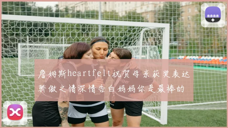詹姆斯heartfelt祝贺母亲获奖表达骄傲之情深情告白妈妈你是最棒的我爱你