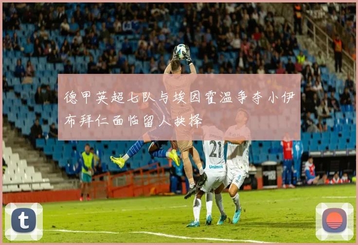 德甲英超七队与埃因霍温争夺小伊布拜仁面临留人抉择