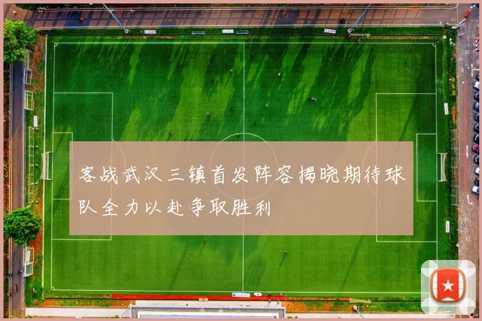 客战武汉三镇首发阵容揭晓期待球队全力以赴争取胜利