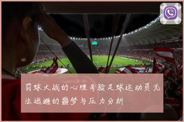 罚球大战的心理考验足球运动员无法逃避的噩梦与压力分析