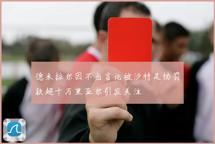 德米拉尔因不当言论被沙特足协罚款超十万里亚尔引发关注