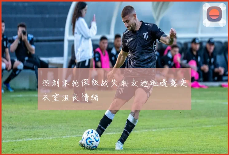 热刺末轮保级战失利麦迪逊透露更衣室沮丧情绪