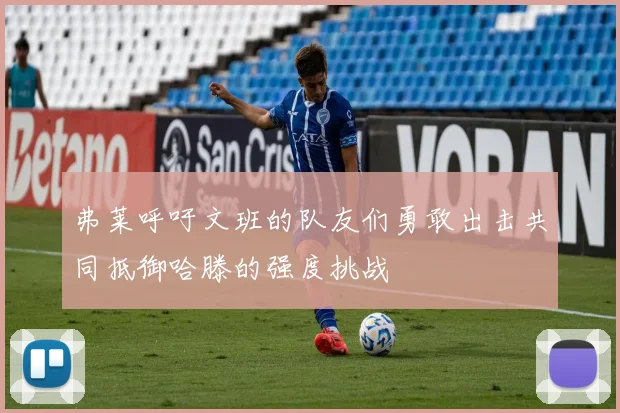 弗莱呼吁文班的队友们勇敢出击共同抵御哈滕的强度挑战