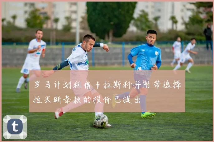 罗马计划租借卡拉斯科并附带选择性买断条款的报价已提出