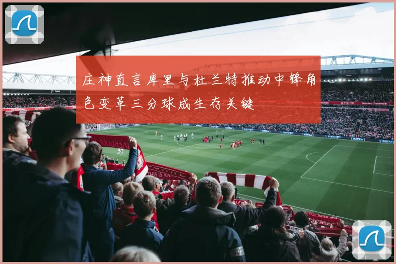 庄神直言库里与杜兰特推动中锋角色变革三分球成生存关键