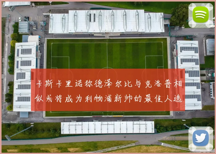 卡斯卡里诺称德泽尔比与克洛普相似或将成为利物浦新帅的最佳人选
